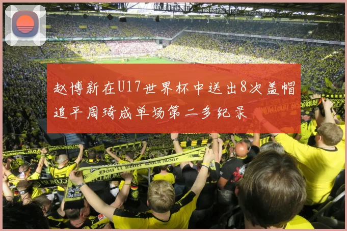 赵博新在U17世界杯中送出8次盖帽追平周琦成单场第二多纪录