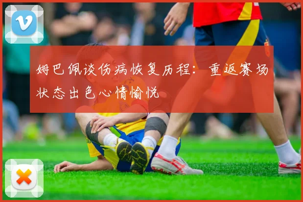 姆巴佩谈伤病恢复历程：重返赛场状态出色心情愉悦