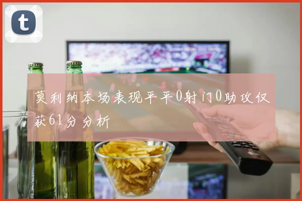 莫利纳本场表现平平0射门0助攻仅获61分分析