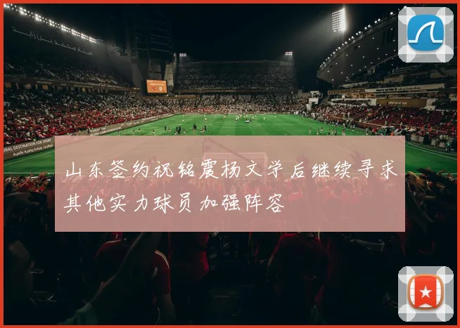 山东签约祝铭震杨文学后继续寻求其他实力球员加强阵容
