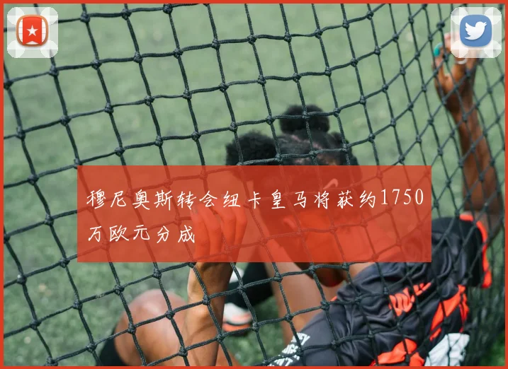 穆尼奥斯转会纽卡皇马将获约1750万欧元分成