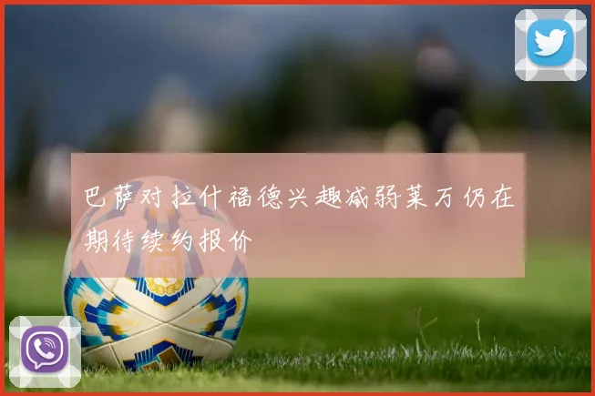 巴萨对拉什福德兴趣减弱莱万仍在期待续约报价