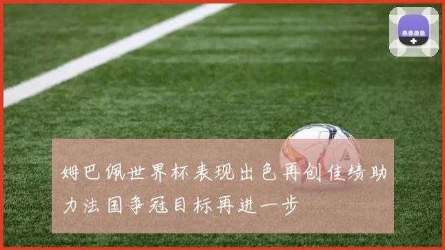 姆巴佩世界杯表现出色再创佳绩助力法国争冠目标再进一步