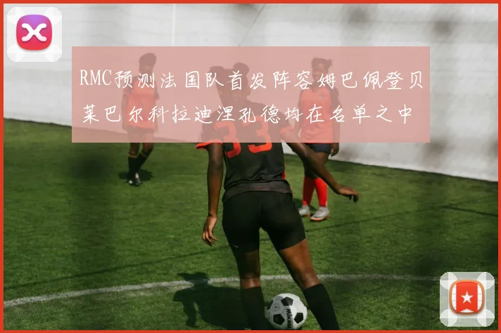 RMC预测法国队首发阵容姆巴佩登贝莱巴尔科拉迪涅孔德均在名单之中