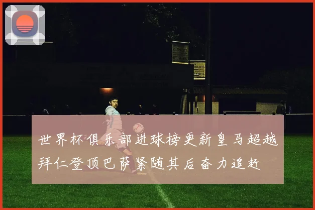 世界杯俱乐部进球榜更新皇马超越拜仁登顶巴萨紧随其后奋力追赶