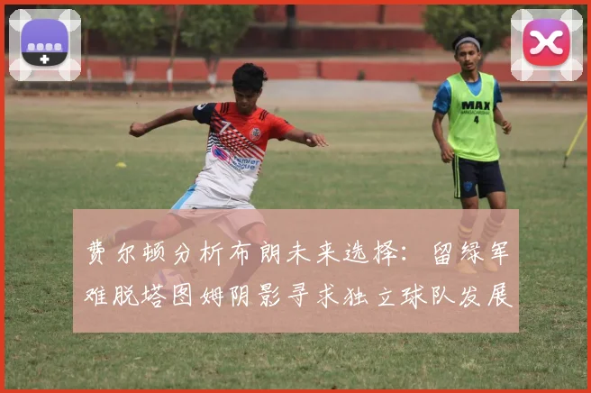 费尔顿分析布朗未来选择：留绿军难脱塔图姆阴影寻求独立球队发展