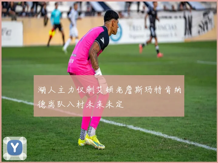 湖人主力仅剩艾顿老詹斯玛特肯纳德离队八村未来未定