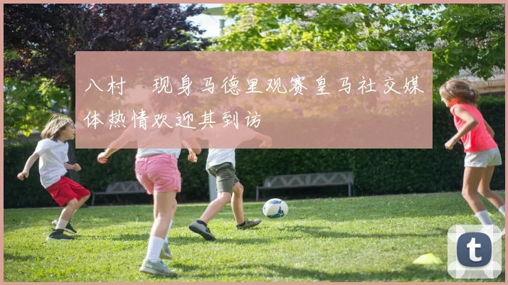 八村塁现身马德里观赛皇马社交媒体热情欢迎其到访