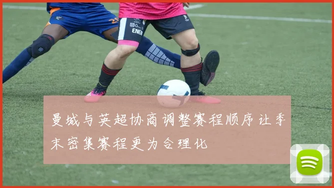 曼城与英超协商调整赛程顺序让季末密集赛程更为合理化