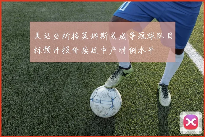 美记分析格莱姆斯或成争冠球队目标预计报价接近中产特例水平