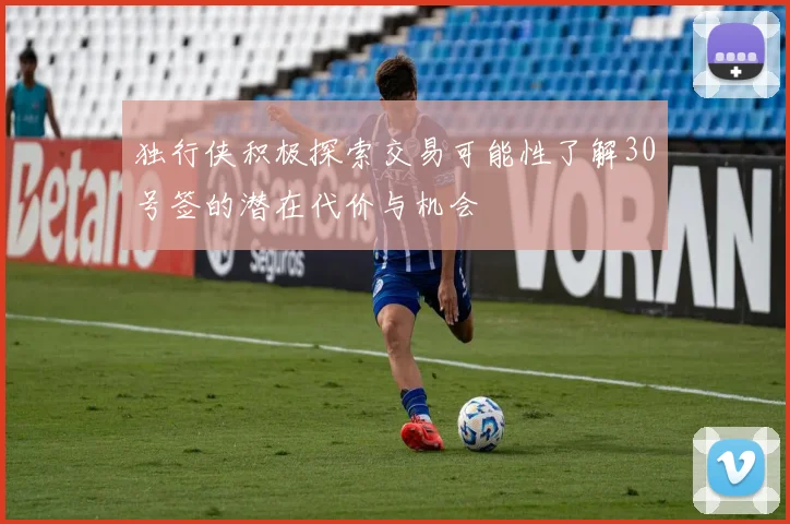 独行侠积极探索交易可能性了解30号签的潜在代价与机会