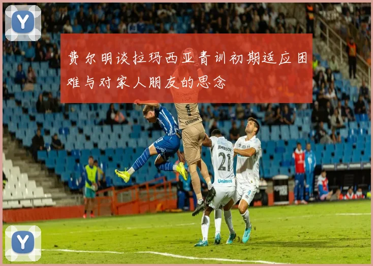 费尔明谈拉玛西亚青训初期适应困难与对家人朋友的思念