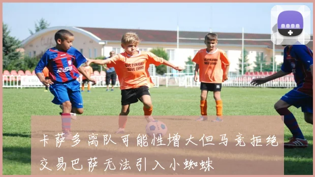卡萨多离队可能性增大但马竞拒绝交易巴萨无法引入小蜘蛛